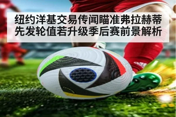 纽约洋基交易传闻瞄准弗拉赫蒂 先发轮值若升级季后赛前景解析