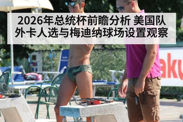 2026年总统杯前瞻分析 美国队外卡人选与梅迪纳球场设置观察