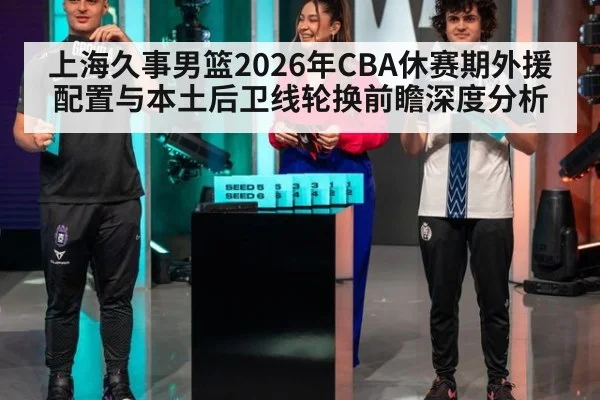 上海久事男篮2026年CBA休赛期外援配置与本土后卫线轮换前瞻深度分析