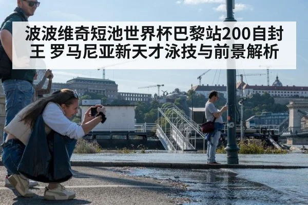 波波维奇短池世界杯巴黎站200自封王 罗马尼亚新天才泳技与前景解析