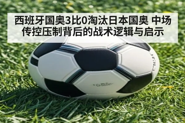 西班牙国奥3比0淘汰日本国奥 中场传控压制背后的战术逻辑与启示